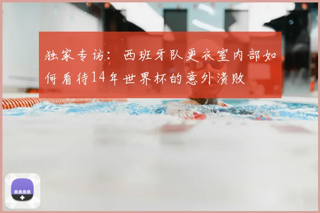 独家专访：西班牙队更衣室内部如何看待14年世界杯的意外溃败
