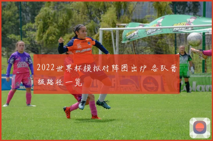 2022世界杯模拟对阵图出炉 各队晋级路径一览