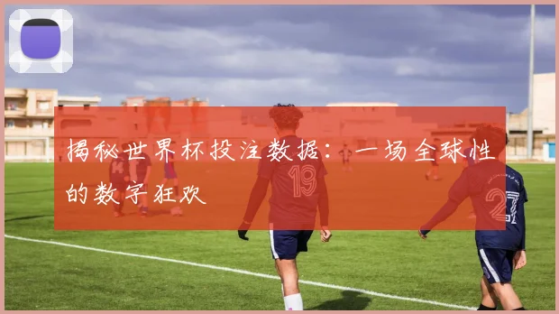 揭秘世界杯投注数据：一场全球性的数字狂欢