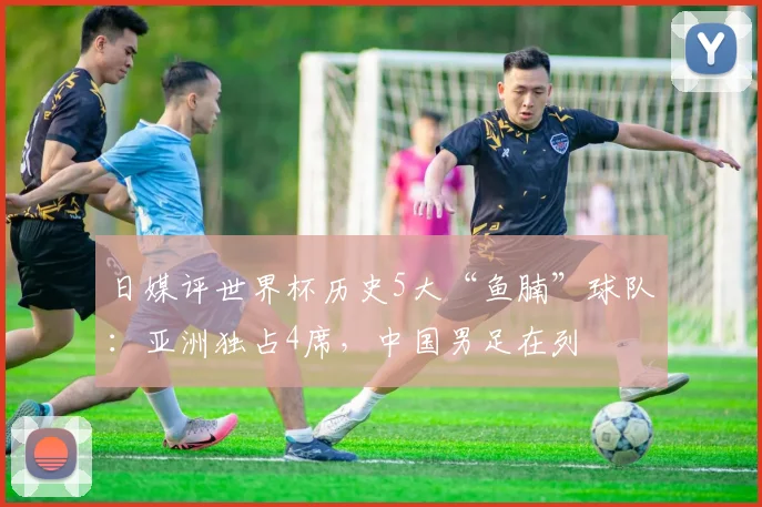 日媒评世界杯历史5大“鱼腩”球队：亚洲独占4席，中国男足在列