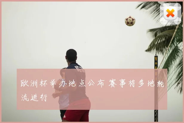 欧洲杯举办地点公布 赛事将多地轮流进行