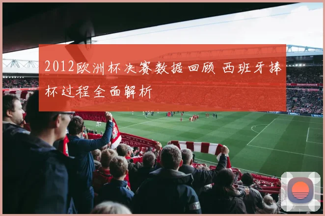 2012欧洲杯决赛数据回顾 西班牙捧杯过程全面解析