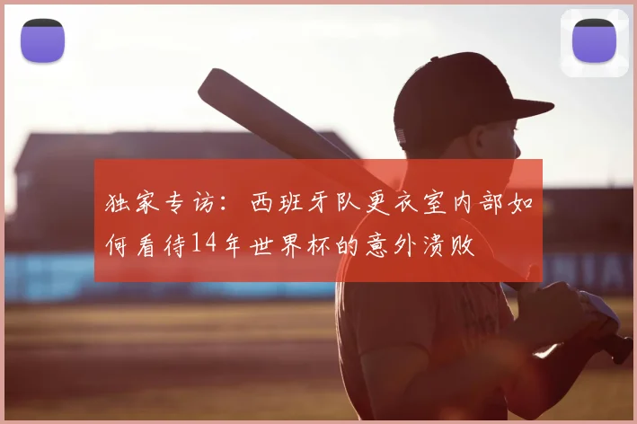独家专访：西班牙队更衣室内部如何看待14年世界杯的意外溃败
