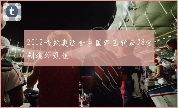 2012伦敦奥运会中国军团斩获38金创境外最佳