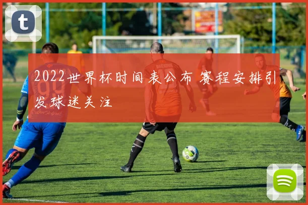 2022世界杯时间表公布 赛程安排引发球迷关注