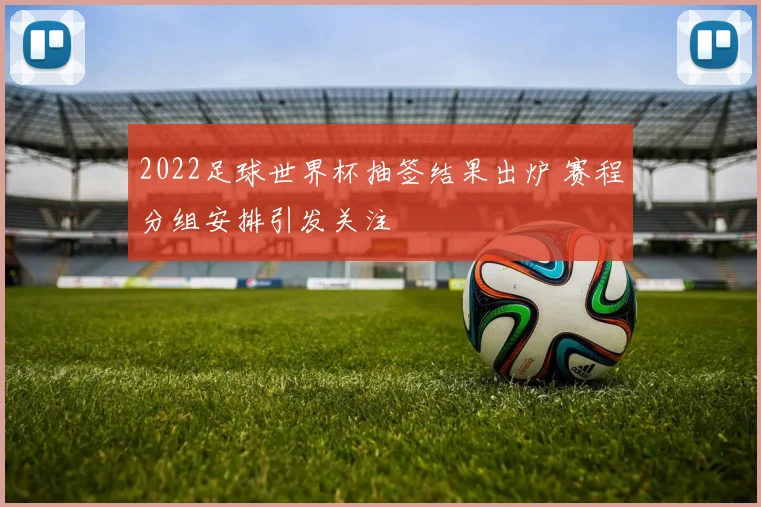 2022足球世界杯抽签结果出炉 赛程分组安排引发关注