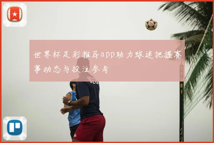 世界杯足彩推荐app助力球迷把握赛事动态与投注参考