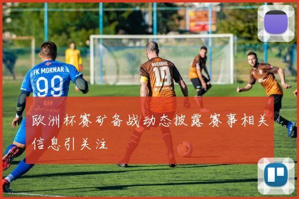 欧洲杯赛矿备战动态披露 赛事相关信息引关注