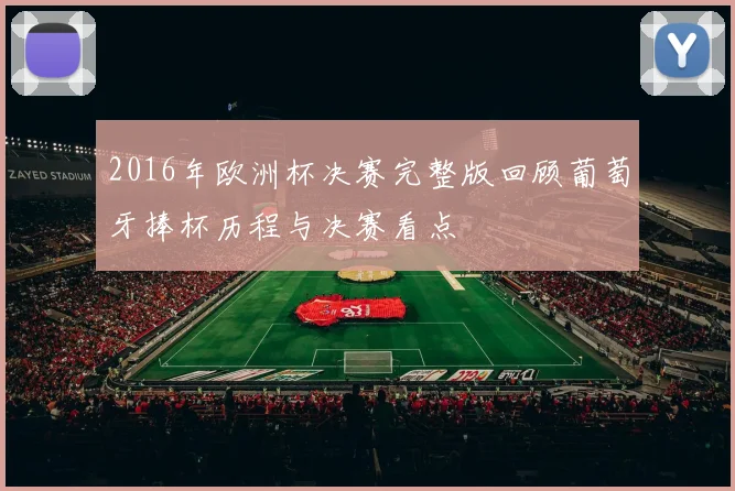 2016年欧洲杯决赛完整版回顾葡萄牙捧杯历程与决赛看点