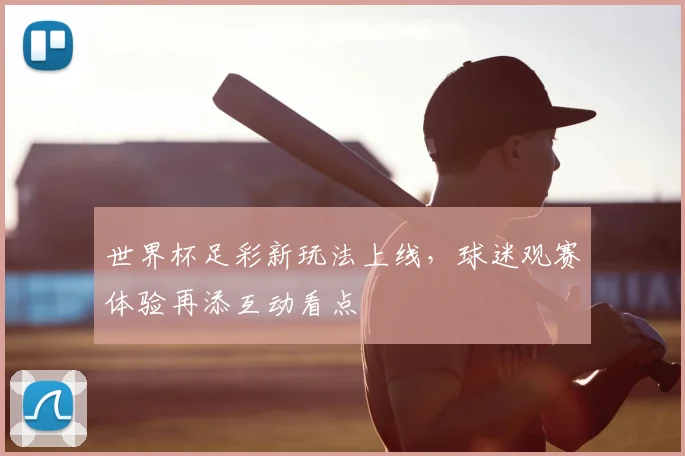 世界杯足彩新玩法上线，球迷观赛体验再添互动看点