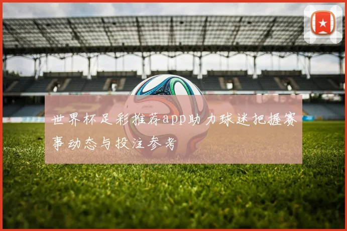 世界杯足彩推荐app助力球迷把握赛事动态与投注参考