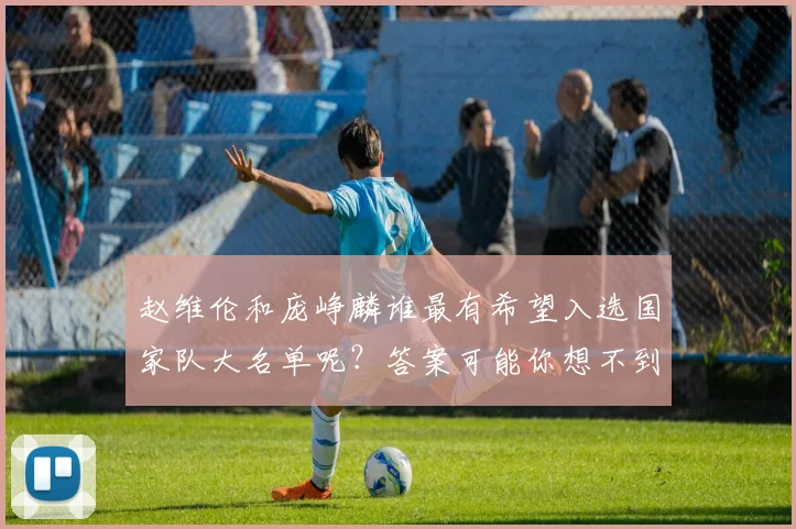 赵维伦和庞峥麟谁最有希望入选国家队大名单呢？答案可能你想不到