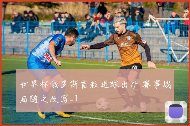 世界杯俄罗斯首粒进球出炉 赛事战局随之改写_1