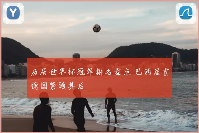 历届世界杯冠军排名盘点 巴西居首德国紧随其后