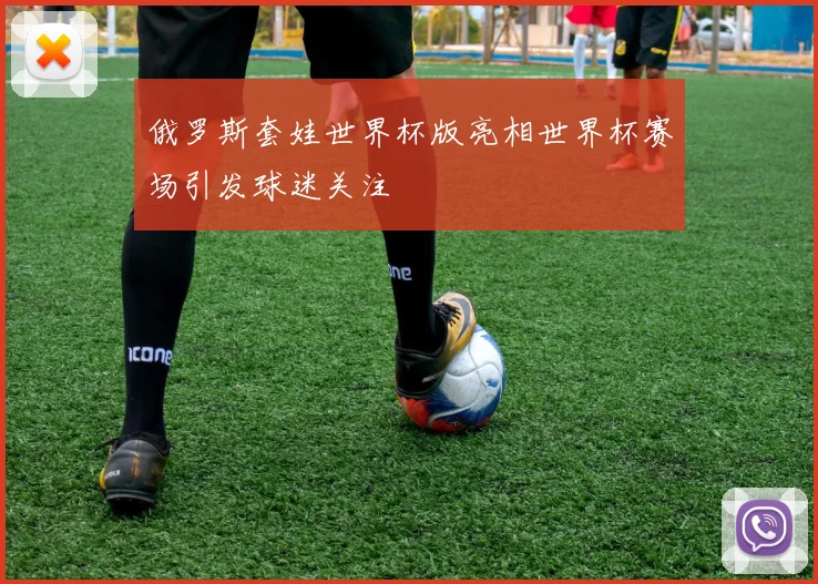俄罗斯套娃世界杯版亮相世界杯赛场引发球迷关注