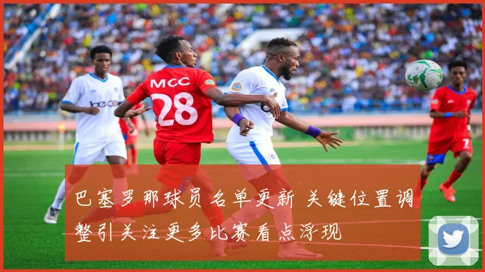 巴塞罗那球员名单更新 关键位置调整引关注更多比赛看点浮现