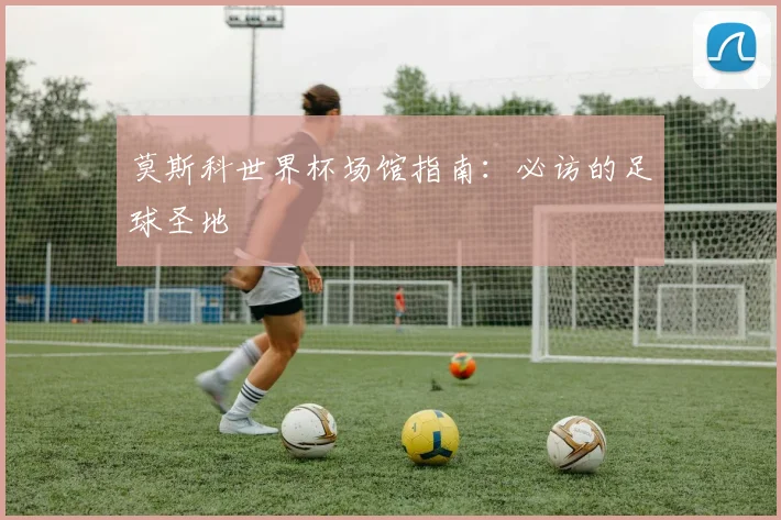 莫斯科世界杯场馆指南：必访的足球圣地