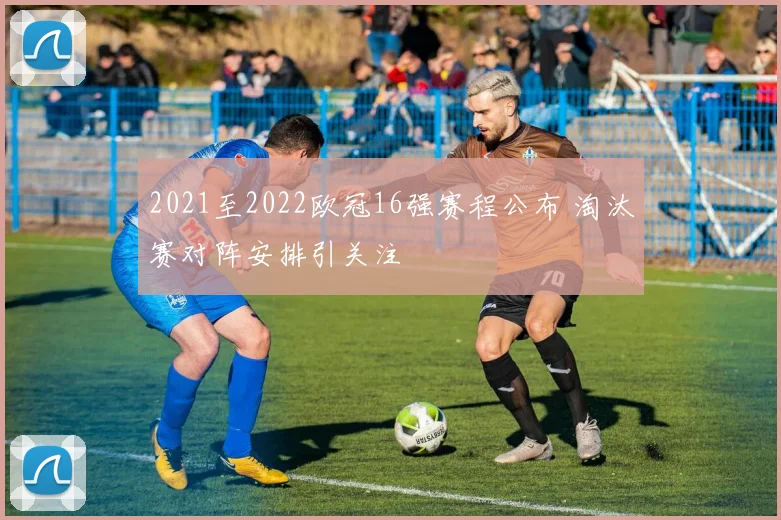 2021至2022欧冠16强赛程公布 淘汰赛对阵安排引关注