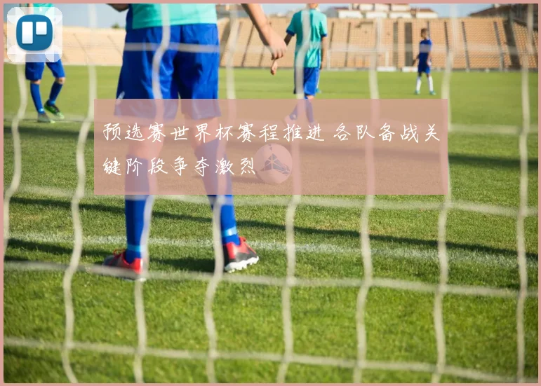 预选赛世界杯赛程推进 各队备战关键阶段争夺激烈