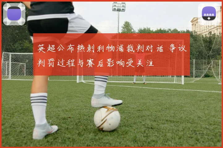 英超公布热刺利物浦裁判对话 争议判罚过程与赛后影响受关注