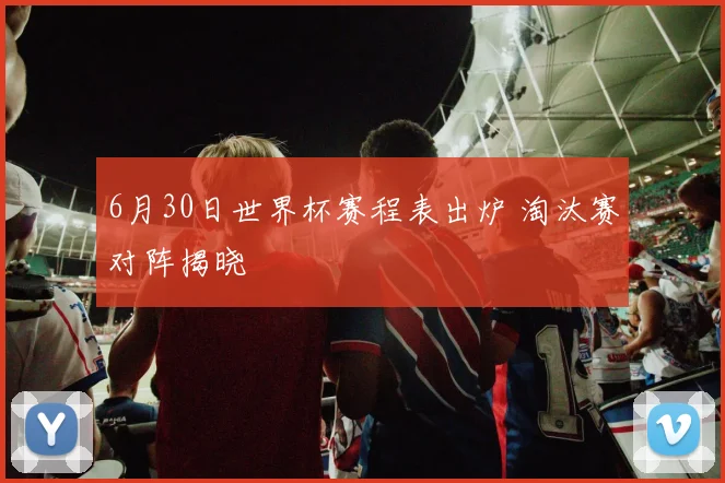 6月30日世界杯赛程表出炉 淘汰赛对阵揭晓