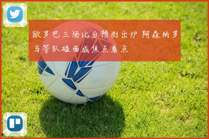 欧罗巴三场比分预测出炉 阿森纳罗马等队碰面成焦点看点