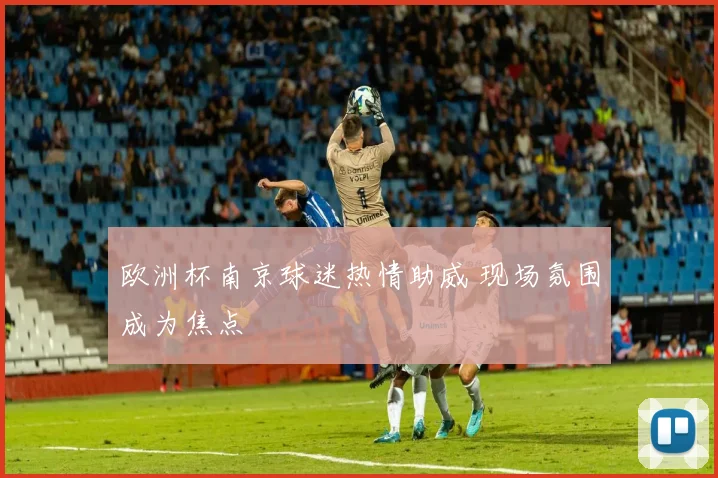 欧洲杯南京球迷热情助威 现场氛围成为焦点