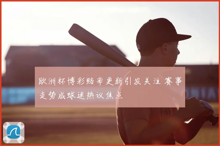 欧洲杯博彩赔率更新引发关注 赛事走势成球迷热议焦点