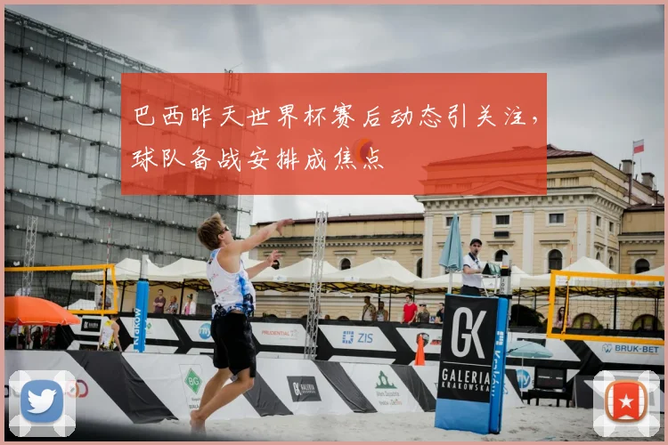 巴西昨天世界杯赛后动态引关注,球队备战安排成焦点