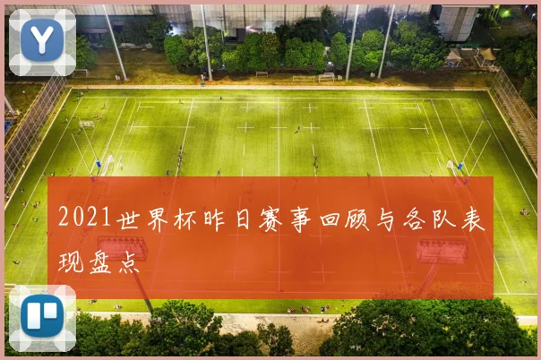 2021世界杯昨日赛事回顾与各队表现盘点