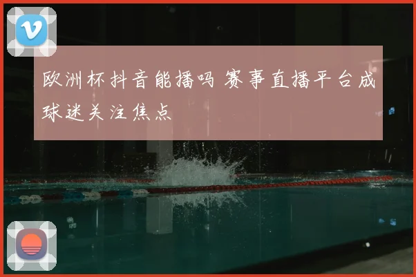 欧洲杯抖音能播吗 赛事直播平台成球迷关注焦点