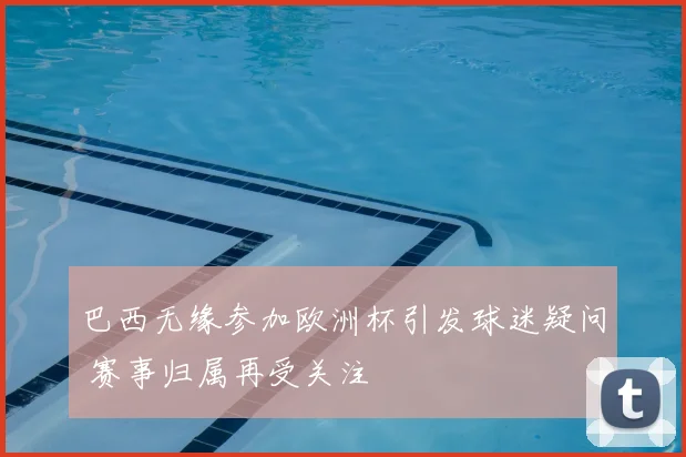 巴西无缘参加欧洲杯引发球迷疑问 赛事归属再受关注
