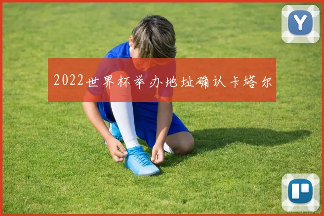 2022世界杯举办地址确认卡塔尔