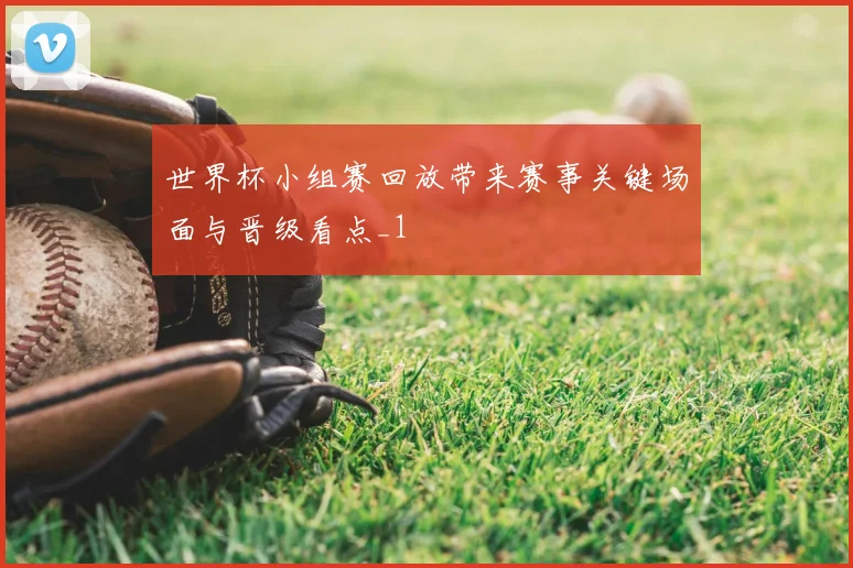 世界杯小组赛回放带来赛事关键场面与晋级看点_1