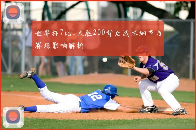 世界杯7比1大胜200背后战术细节与赛场影响解析