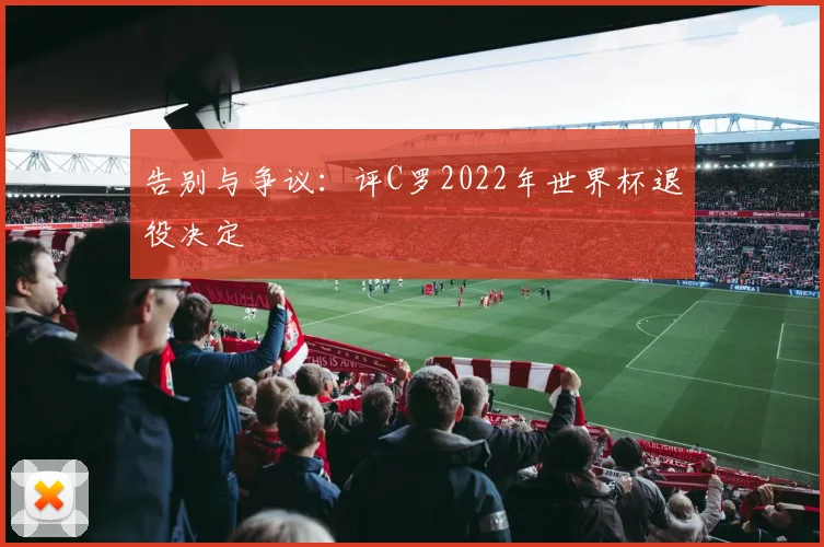 告别与争议:评C罗2022年世界杯退役决定