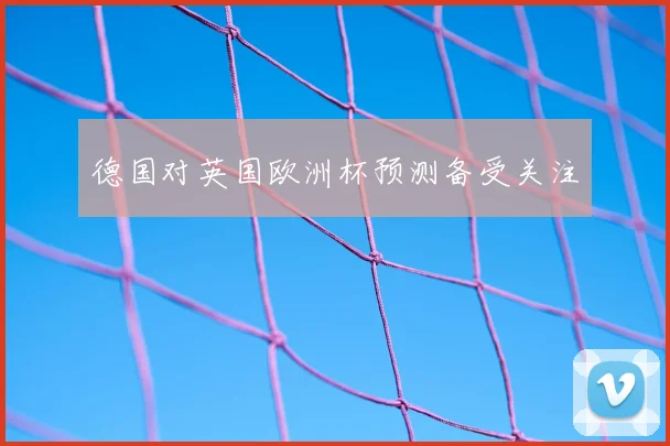 德国对英国欧洲杯预测备受关注