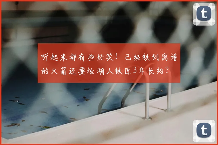 听起来都有些好笑!已经铁到离谱的火箭还要给湖人铁匠3年长约?
