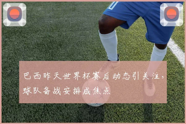 巴西昨天世界杯赛后动态引关注,球队备战安排成焦点