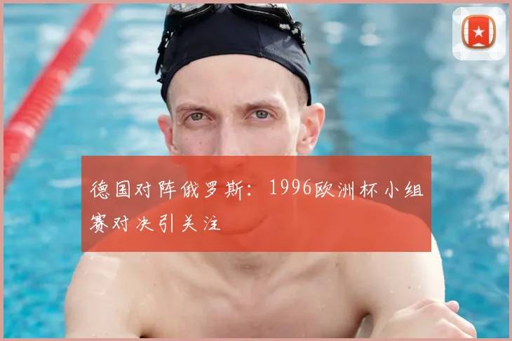 德国对阵俄罗斯:1996欧洲杯小组赛对决引关注