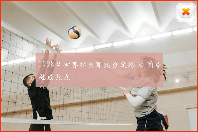 1998年世界杯决赛比分定格 法国夺冠成焦点