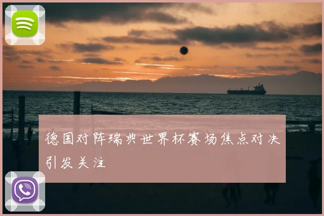 德国对阵瑞典世界杯赛场焦点对决引发关注