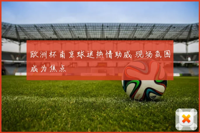 欧洲杯南京球迷热情助威 现场氛围成为焦点