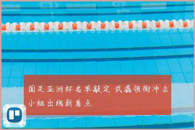 国足亚洲杯名单敲定 武磊领衔冲击小组出线新看点