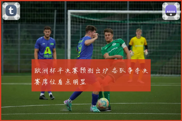 欧洲杯半决赛预测出炉 各队争夺决赛席位看点明显