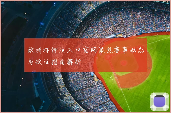 欧洲杯押注入口官网聚焦赛事动态与投注指南解析