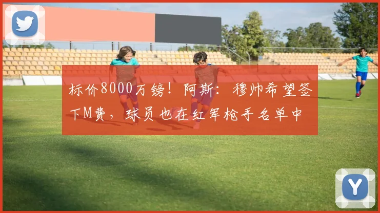 标价8000万镑!阿斯:穆帅希望签下M费,球员也在红军枪手名单中