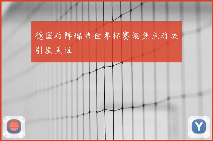 德国对阵瑞典世界杯赛场焦点对决引发关注