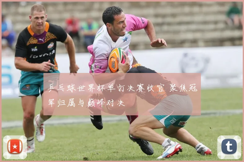 乒乓球世界杯单打决赛收官 聚焦冠军归属与巅峰对决