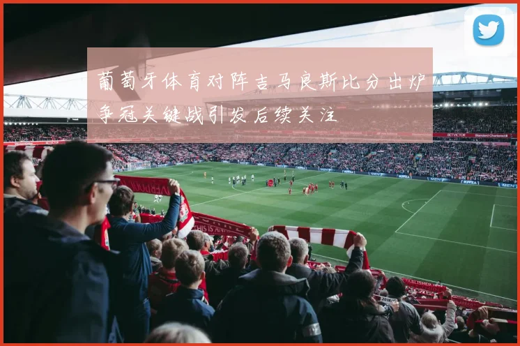 葡萄牙体育对阵吉马良斯比分出炉争冠关键战引发后续关注